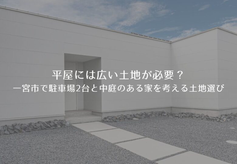 平屋には広い土地が必要？一宮市で駐車場2台と中庭のある家を考える土地選び